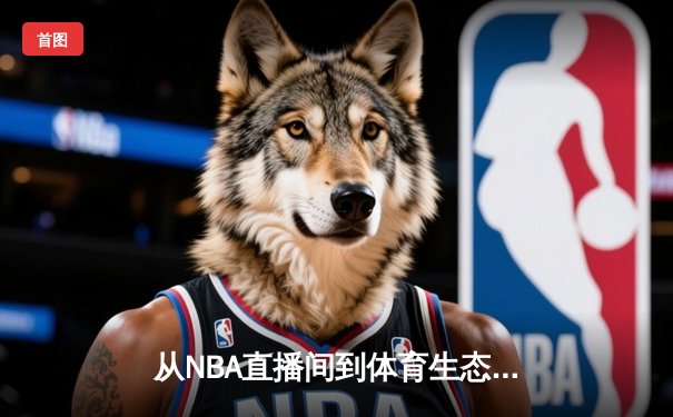 从NBA直播间到体育生态圈：数字时代专业体育媒体的转型之路
