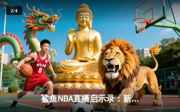 鲨鱼NBA直播启示录：新世代体育新闻网如何用匠心重塑观赛美学 - 2