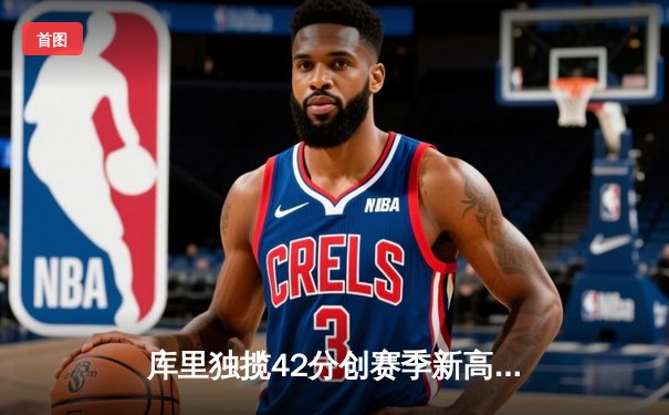 库里独揽42分创赛季新高 勇士加时险胜凯尔特人喜迎六连胜