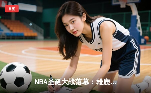 NBA圣诞大战落幕：雄鹿力克勇士，字母哥狂砍35+12+8闪耀全场
