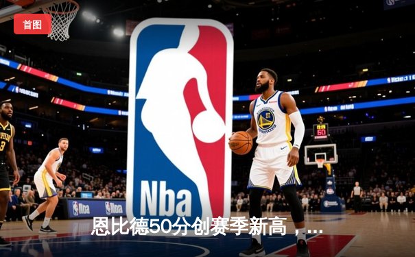 恩比德50分创赛季新高，76人加时险胜森林狼豪取六连胜
