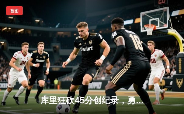 库里狂砍45分创纪录，勇士加时险胜绿衫军扳平总比分