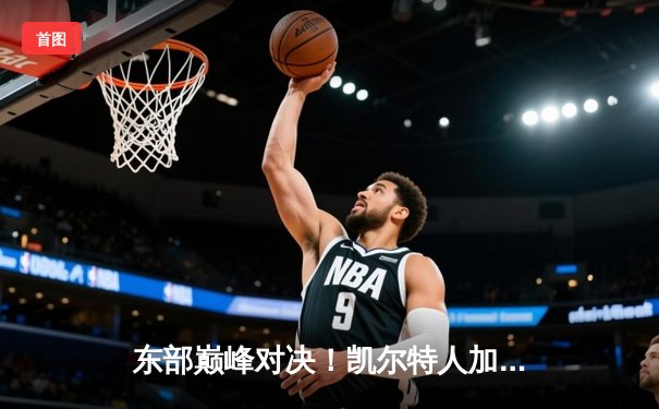 东部巅峰对决！凯尔特人加时险胜雄鹿，塔图姆狂砍42分主宰攻防