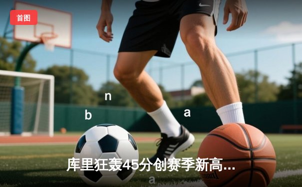 库里狂轰45分创赛季新高，勇士加时险胜凯尔特人夺关键胜利