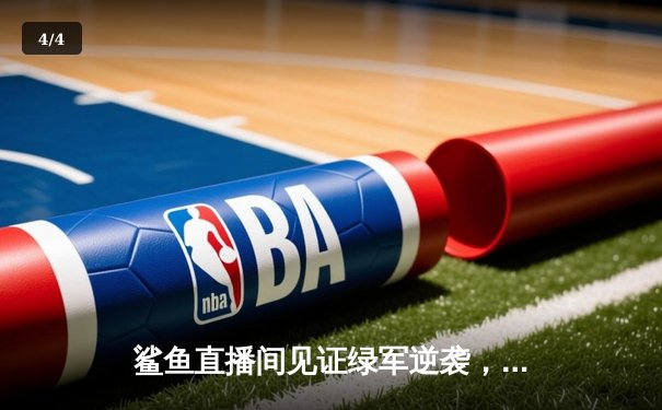 鲨鱼直播间见证绿军逆袭，塔图姆41分率队加时险胜雄鹿 - 4