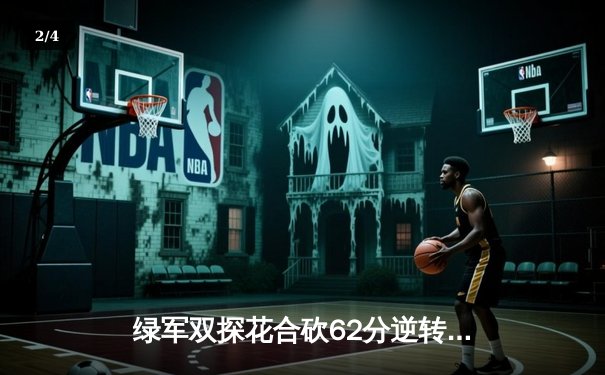 绿军双探花合砍62分逆转雄鹿，鲨鱼NBA直播间见证东部巅峰对决 - 2