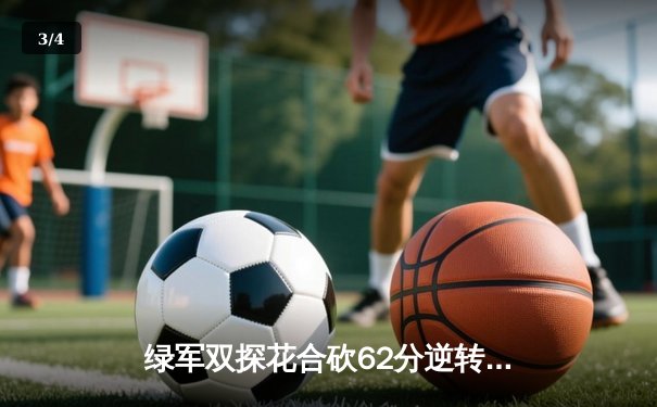 绿军双探花合砍62分逆转雄鹿，鲨鱼NBA直播间见证东部巅峰对决 - 3