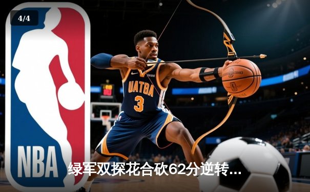 绿军双探花合砍62分逆转雄鹿，鲨鱼NBA直播间见证东部巅峰对决 - 4