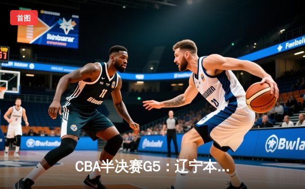 CBA半决赛G5：辽宁本钢加时逆转广东宏远 赵继伟33分率队挺进总决赛
