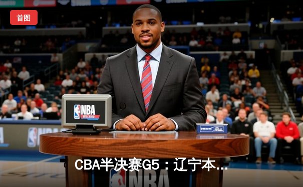 CBA半决赛G5：辽宁本钢加时逆转广东宏远 赵继伟33分率队挺进总决赛
