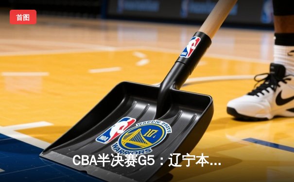 CBA半决赛G5：辽宁本钢加时逆转广东宏远 赵继伟33分率队挺进总决赛