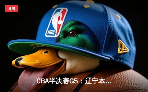 CBA半决赛G5：辽宁本钢加时逆转广东宏远 赵继伟33分率队挺进总决赛
