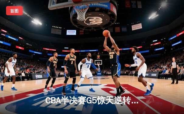 CBA半决赛G5惊天逆转！辽宁本钢加时险胜广东宏远晋级总决赛