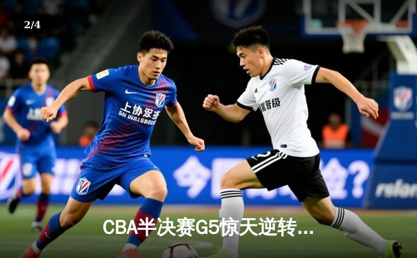 CBA半决赛G5惊天逆转！辽宁本钢加时险胜广东宏远晋级总决赛 - 2
