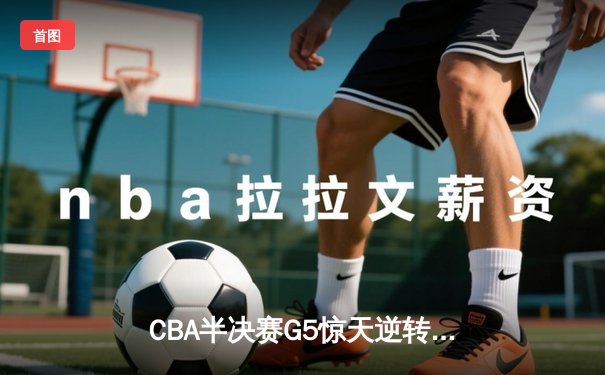 CBA半决赛G5惊天逆转！辽宁本钢加时险胜广东宏远晋级总决赛