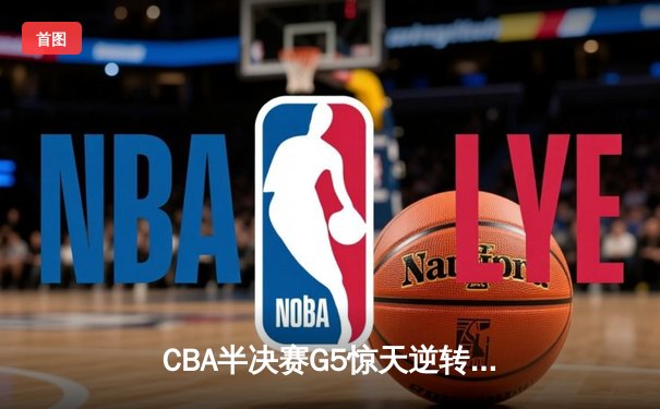CBA半决赛G5惊天逆转！辽宁本钢加时险胜广东宏远晋级总决赛